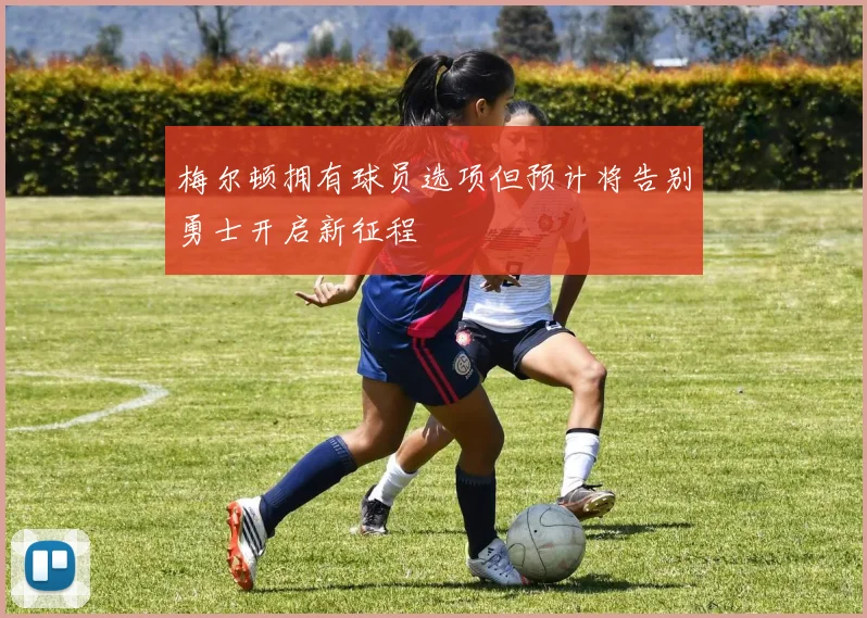 梅尔顿拥有球员选项但预计将告别勇士开启新征程