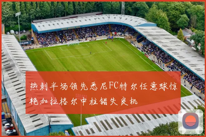 热刺半场领先悉尼FC特尔任意球惊艳加拉格尔中柱错失良机