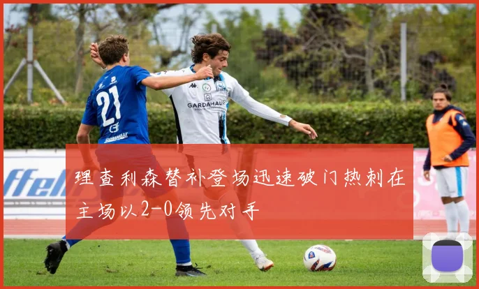 理查利森替补登场迅速破门热刺在主场以2-0领先对手